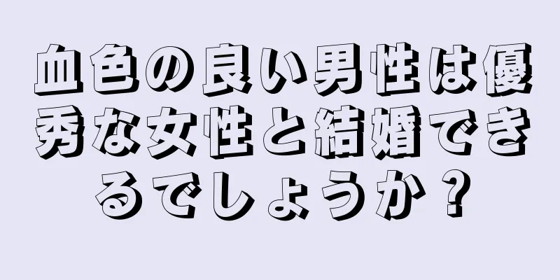 血色の良い男性は優秀な女性と結婚できるでしょうか？