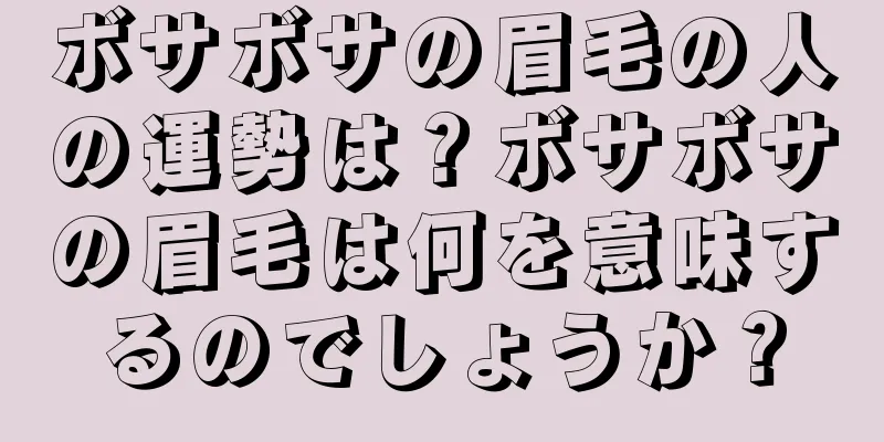 ボサボサの眉毛の人の運勢は？ボサボサの眉毛は何を意味するのでしょうか？