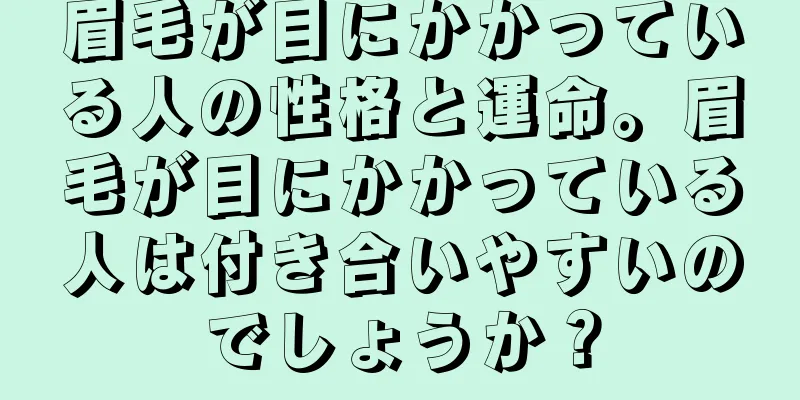 眉毛が目にかかっている人の性格と運命。眉毛が目にかかっている人は付き合いやすいのでしょうか？