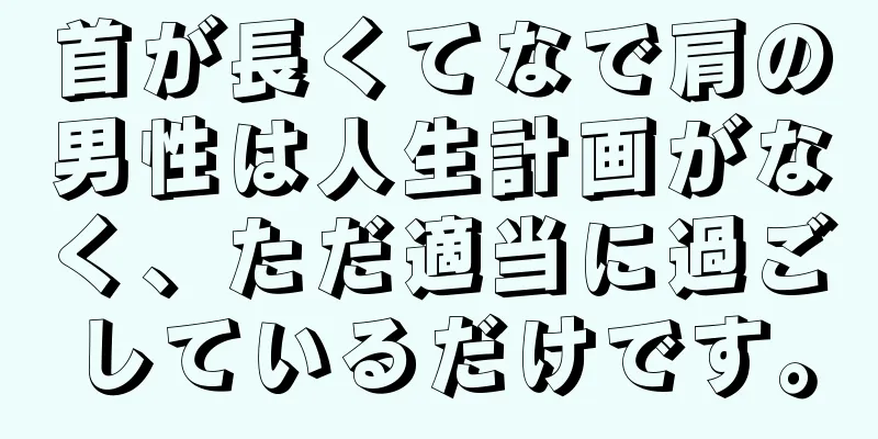 首が長くてなで肩の男性は人生計画がなく、ただ適当に過ごしているだけです。