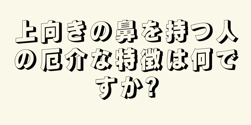 上向きの鼻を持つ人の厄介な特徴は何ですか?