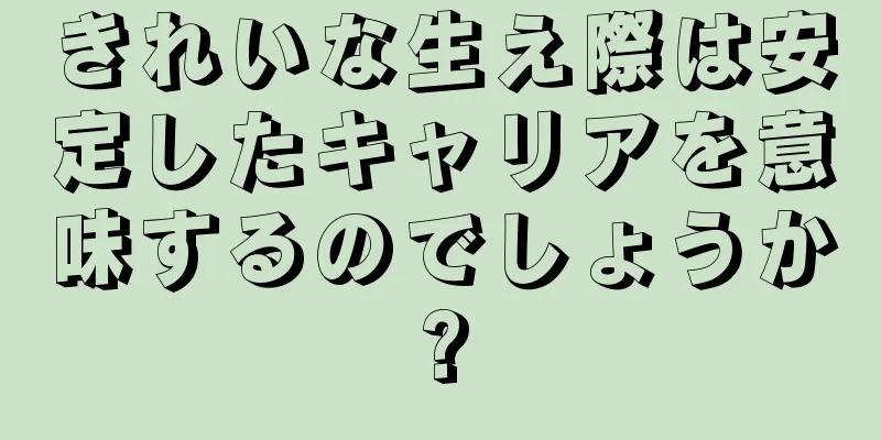 きれいな生え際は安定したキャリアを意味するのでしょうか?