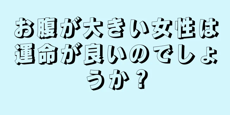 お腹が大きい女性は運命が良いのでしょうか？