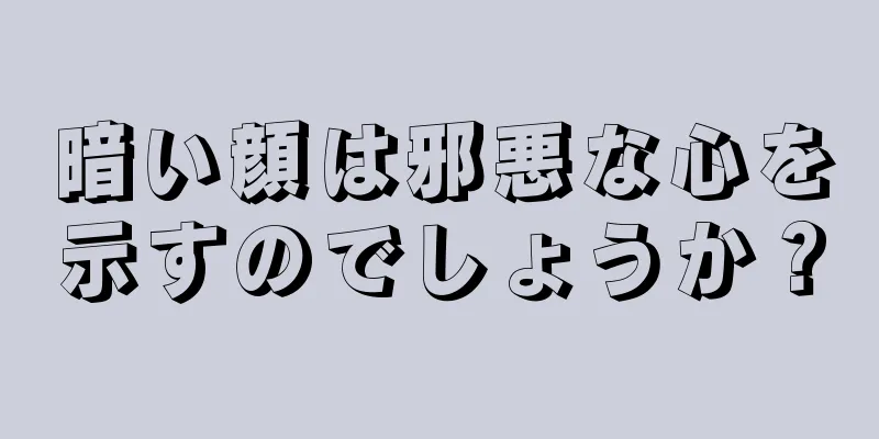 暗い顔は邪悪な心を示すのでしょうか？