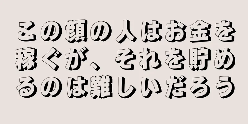 この顔の人はお金を稼ぐが、それを貯めるのは難しいだろう