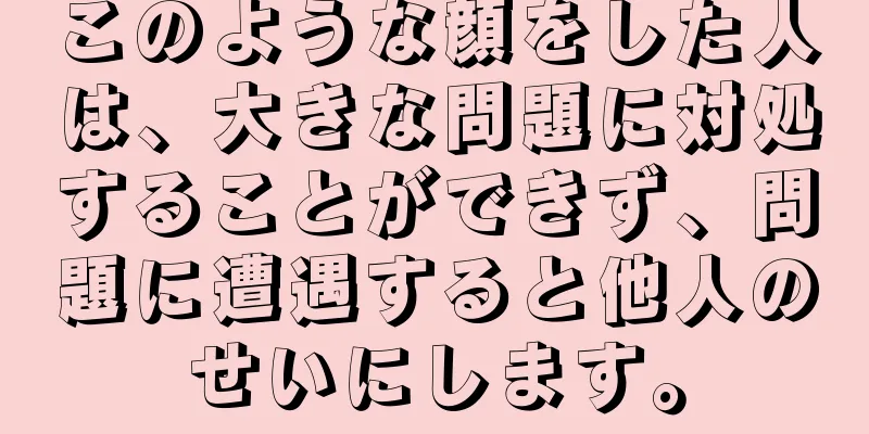 このような顔をした人は、大きな問題に対処することができず、問題に遭遇すると他人のせいにします。