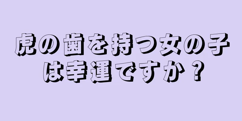 虎の歯を持つ女の子は幸運ですか？