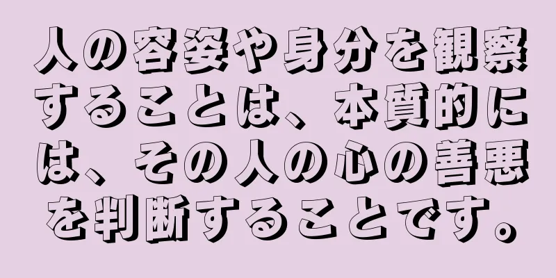 人の容姿や身分を観察することは、本質的には、その人の心の善悪を判断することです。