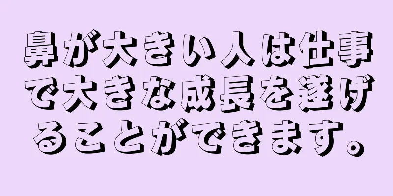 鼻が大きい人は仕事で大きな成長を遂げることができます。