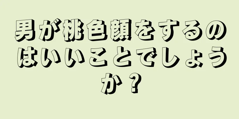 男が桃色顔をするのはいいことでしょうか？