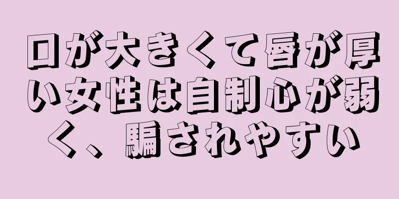 口が大きくて唇が厚い女性は自制心が弱く、騙されやすい