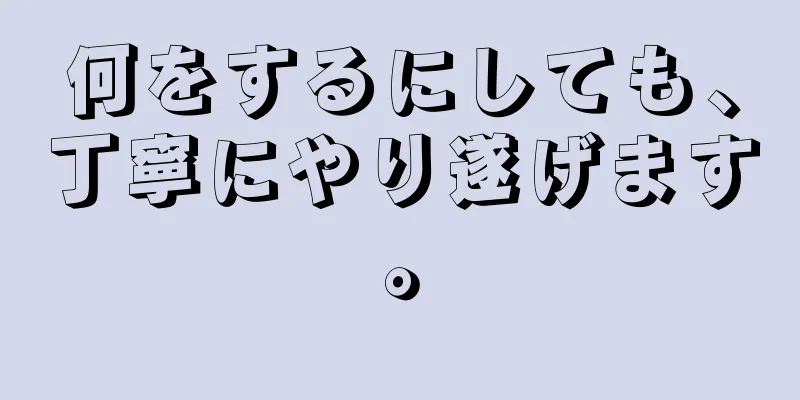 何をするにしても、丁寧にやり遂げます。