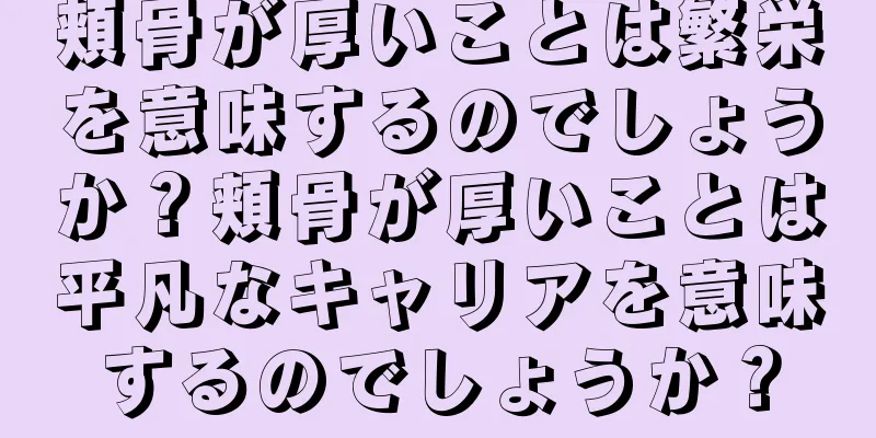 頬骨が厚いことは繁栄を意味するのでしょうか？頬骨が厚いことは平凡なキャリアを意味するのでしょうか？