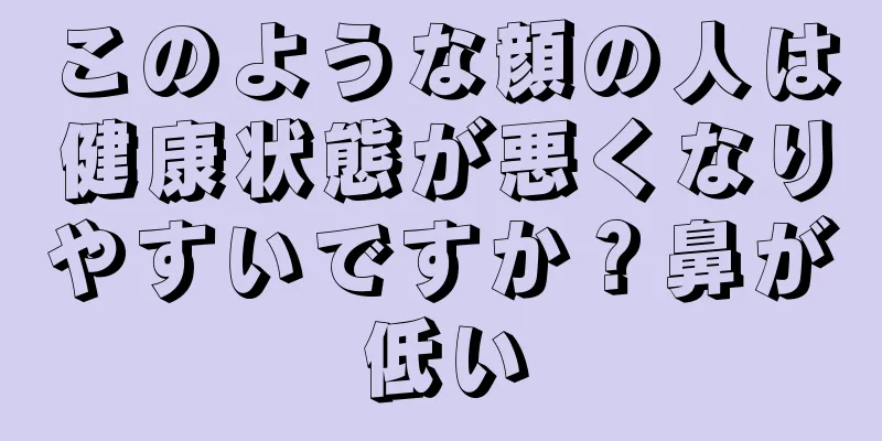 このような顔の人は健康状態が悪くなりやすいですか？鼻が低い