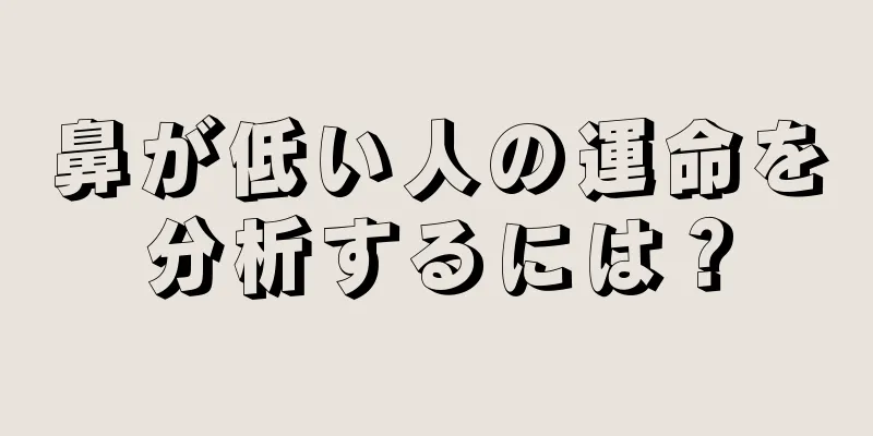 鼻が低い人の運命を分析するには？