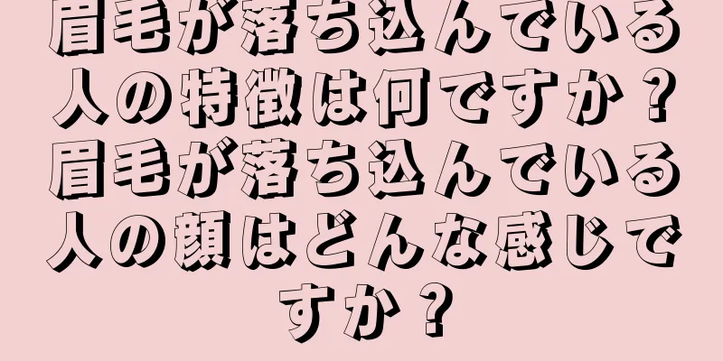 眉毛が落ち込んでいる人の特徴は何ですか？眉毛が落ち込んでいる人の顔はどんな感じですか？