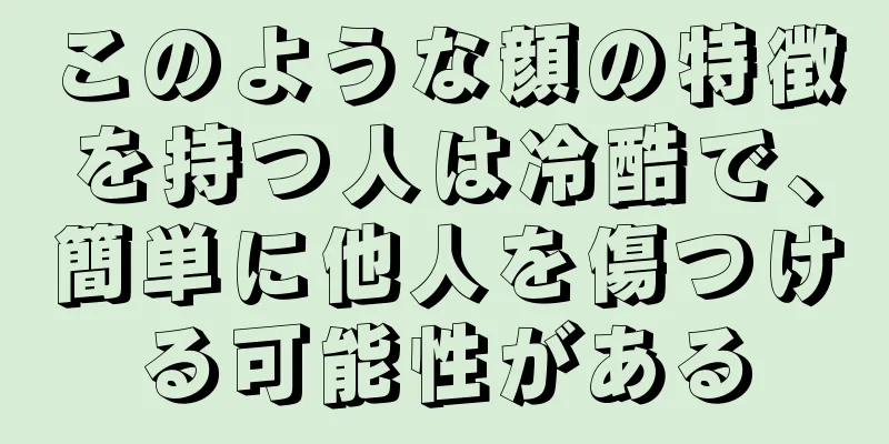 このような顔の特徴を持つ人は冷酷で、簡単に他人を傷つける可能性がある