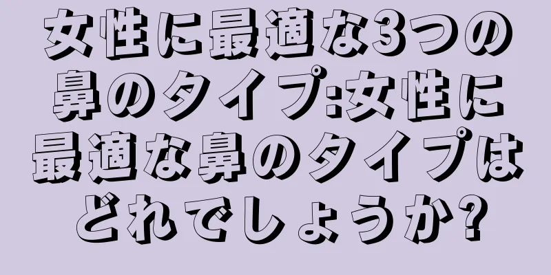 女性に最適な3つの鼻のタイプ:女性に最適な鼻のタイプはどれでしょうか?