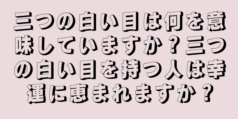 三つの白い目は何を意味していますか？三つの白い目を持つ人は幸運に恵まれますか？