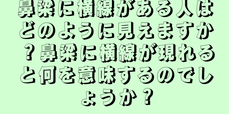 鼻梁に横線がある人はどのように見えますか？鼻梁に横線が現れると何を意味するのでしょうか？