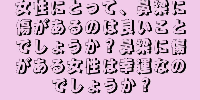 女性にとって、鼻梁に傷があるのは良いことでしょうか？鼻梁に傷がある女性は幸運なのでしょうか？