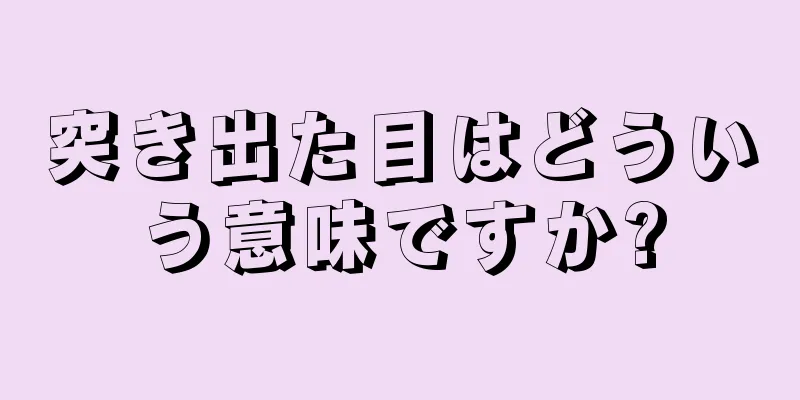 突き出た目はどういう意味ですか?