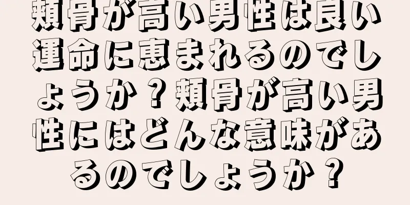 頬骨が高い男性は良い運命に恵まれるのでしょうか？頬骨が高い男性にはどんな意味があるのでしょうか？