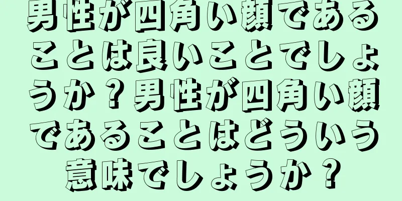 男性が四角い顔であることは良いことでしょうか？男性が四角い顔であることはどういう意味でしょうか？