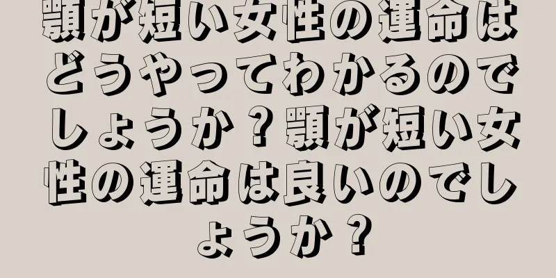 顎が短い女性の運命はどうやってわかるのでしょうか？顎が短い女性の運命は良いのでしょうか？