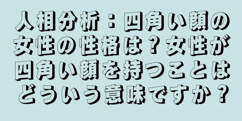 人相分析：四角い顔の女性の性格は？女性が四角い顔を持つことはどういう意味ですか？