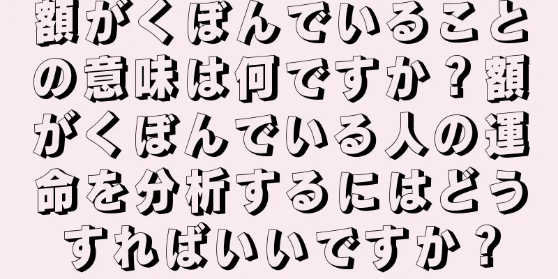 額がくぼんでいることの意味は何ですか？額がくぼんでいる人の運命を分析するにはどうすればいいですか？