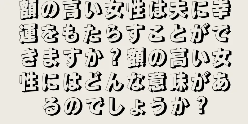 額の高い女性は夫に幸運をもたらすことができますか？額の高い女性にはどんな意味があるのでしょうか？