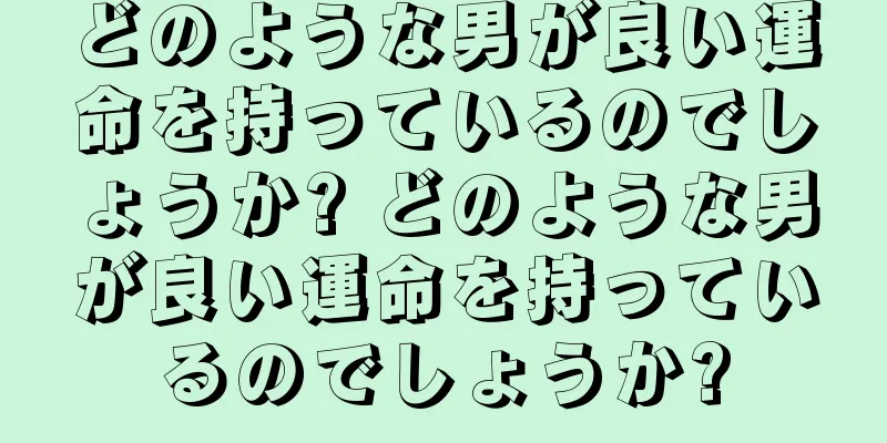 どのような男が良い運命を持っているのでしょうか? どのような男が良い運命を持っているのでしょうか?