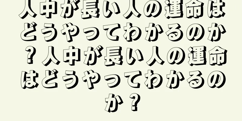 人中が長い人の運命はどうやってわかるのか？人中が長い人の運命はどうやってわかるのか？