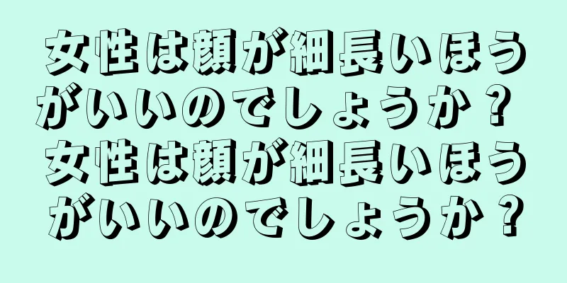 女性は顔が細長いほうがいいのでしょうか？ 女性は顔が細長いほうがいいのでしょうか？