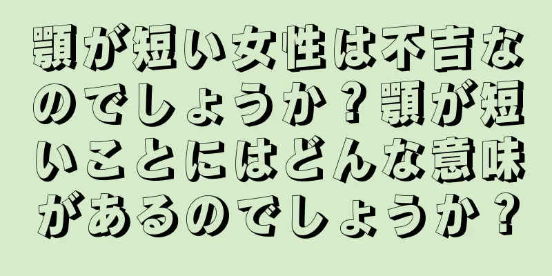 顎が短い女性は不吉なのでしょうか？顎が短いことにはどんな意味があるのでしょうか？