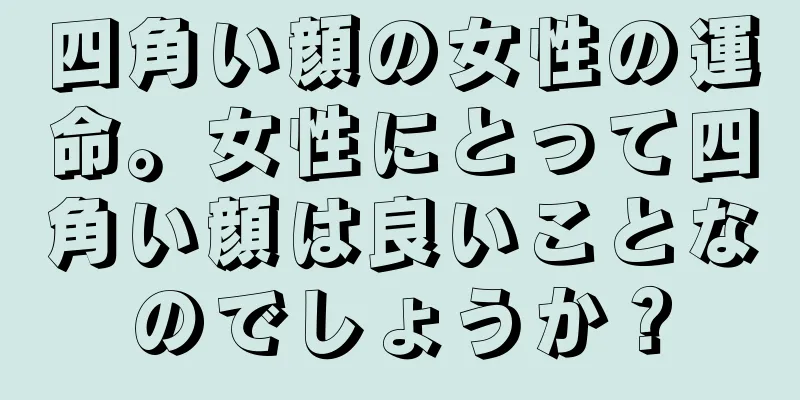 四角い顔の女性の運命。女性にとって四角い顔は良いことなのでしょうか？