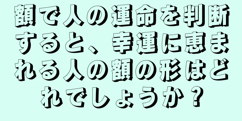 額で人の運命を判断すると、幸運に恵まれる人の額の形はどれでしょうか？