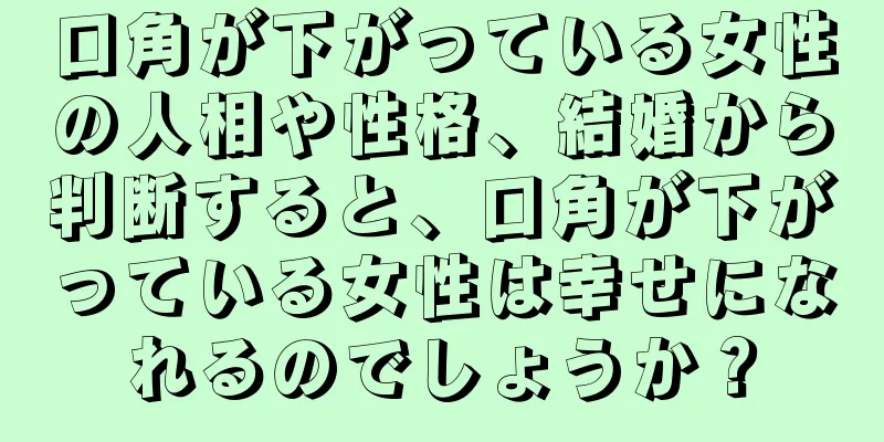 口角が下がっている女性の人相や性格、結婚から判断すると、口角が下がっている女性は幸せになれるのでしょうか？