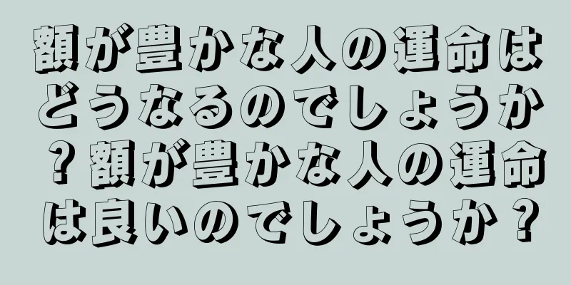 額が豊かな人の運命はどうなるのでしょうか？額が豊かな人の運命は良いのでしょうか？