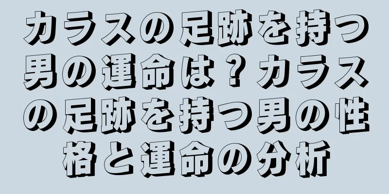 カラスの足跡を持つ男の運命は？カラスの足跡を持つ男の性格と運命の分析