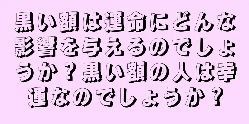 黒い額は運命にどんな影響を与えるのでしょうか？黒い額の人は幸運なのでしょうか？