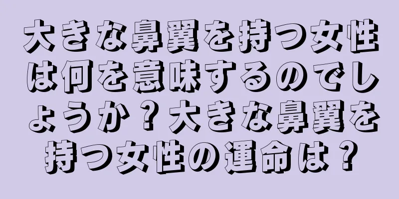 大きな鼻翼を持つ女性は何を意味するのでしょうか？大きな鼻翼を持つ女性の運命は？