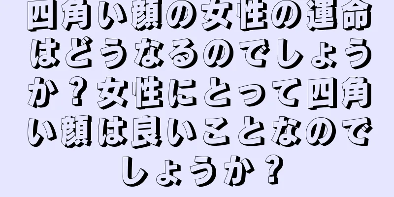 四角い顔の女性の運命はどうなるのでしょうか？女性にとって四角い顔は良いことなのでしょうか？