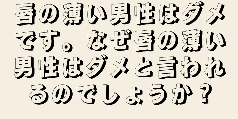 唇の薄い男性はダメです。なぜ唇の薄い男性はダメと言われるのでしょうか？