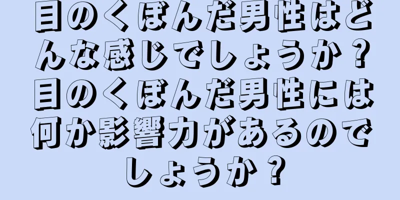 目のくぼんだ男性はどんな感じでしょうか？目のくぼんだ男性には何か影響力があるのでしょうか？