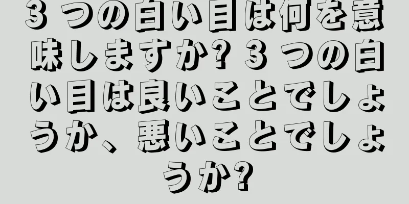 3 つの白い目は何を意味しますか? 3 つの白い目は良いことでしょうか、悪いことでしょうか?