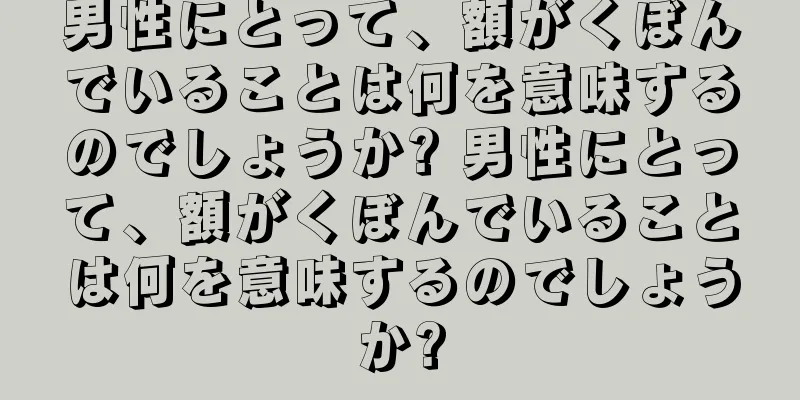 男性にとって、額がくぼんでいることは何を意味するのでしょうか? 男性にとって、額がくぼんでいることは何を意味するのでしょうか?