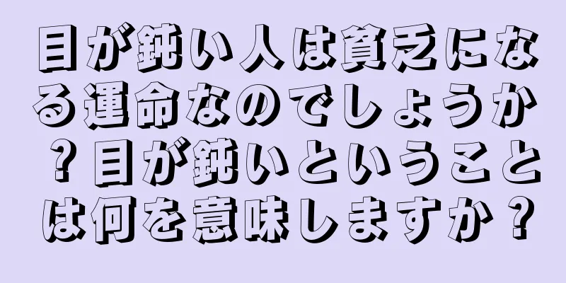 目が鈍い人は貧乏になる運命なのでしょうか？目が鈍いということは何を意味しますか？