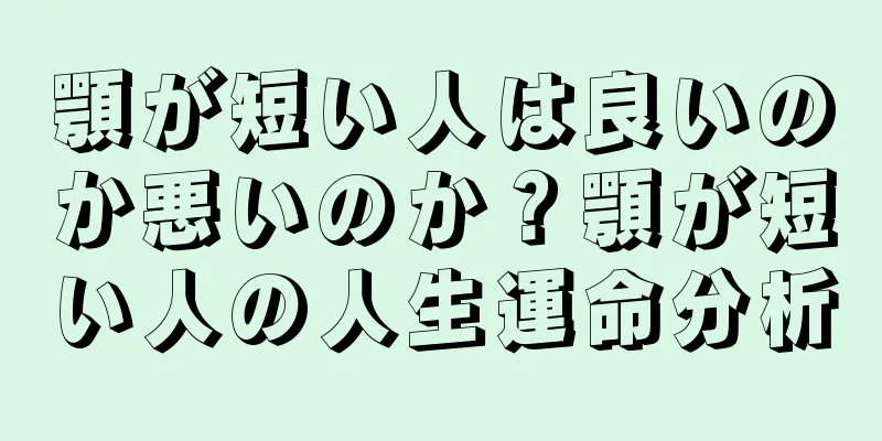 顎が短い人は良いのか悪いのか？顎が短い人の人生運命分析